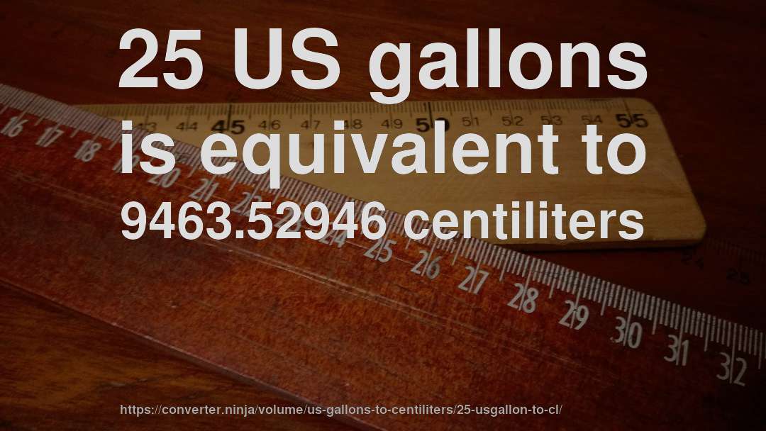 25 US gallons is equivalent to 9463.52946 centiliters