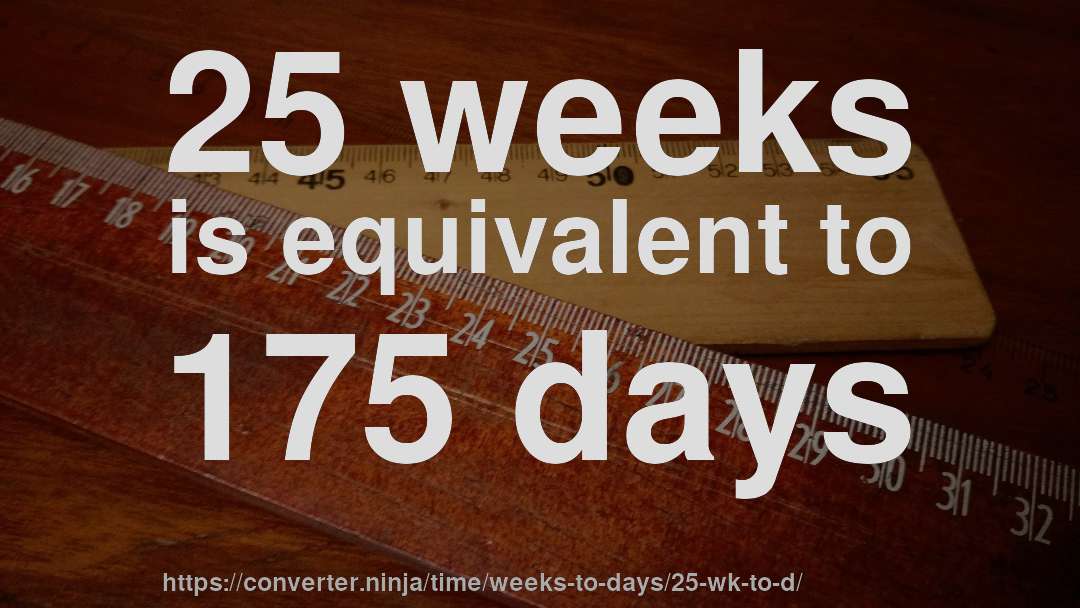 25 weeks is equivalent to 175 days