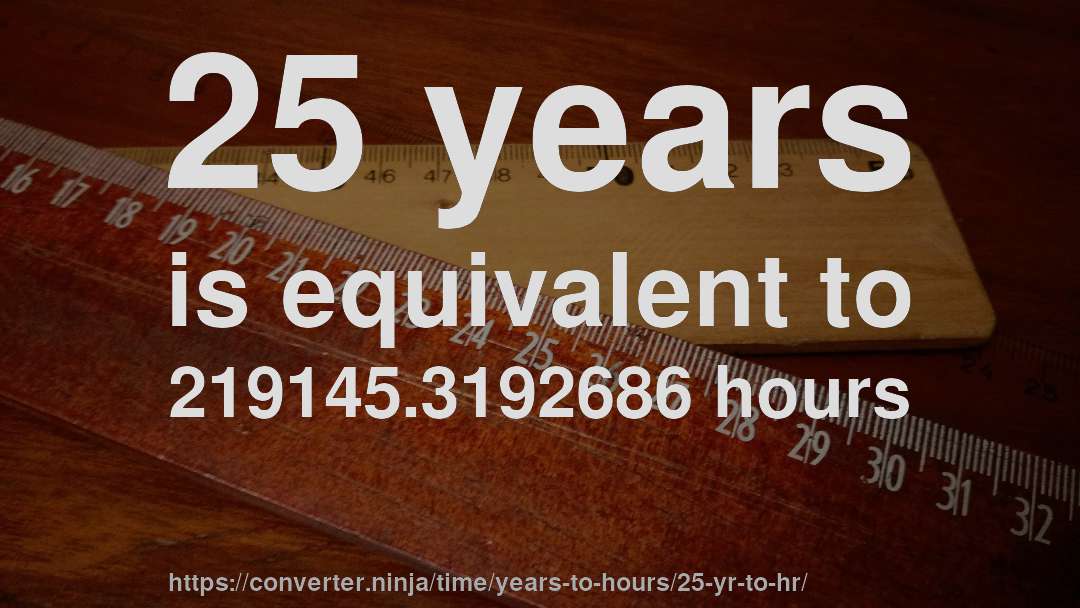25 years is equivalent to 219145.3192686 hours