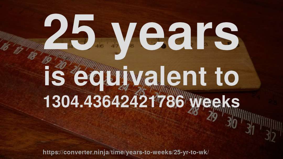 25 years is equivalent to 1304.43642421786 weeks