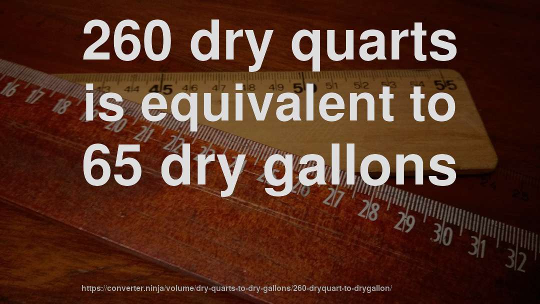 260 dry quarts is equivalent to 65 dry gallons