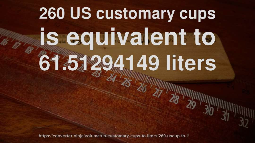 260 US customary cups is equivalent to 61.51294149 liters