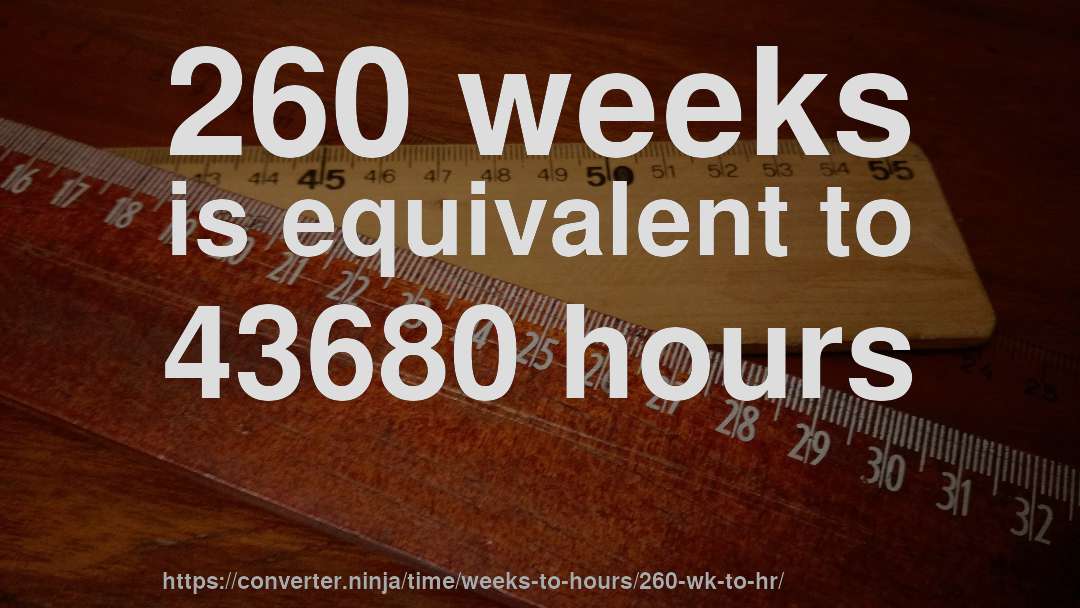 260 weeks is equivalent to 43680 hours