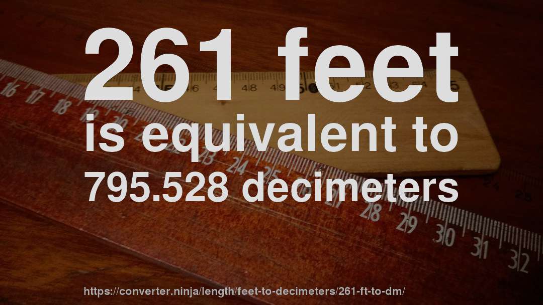261 feet is equivalent to 795.528 decimeters