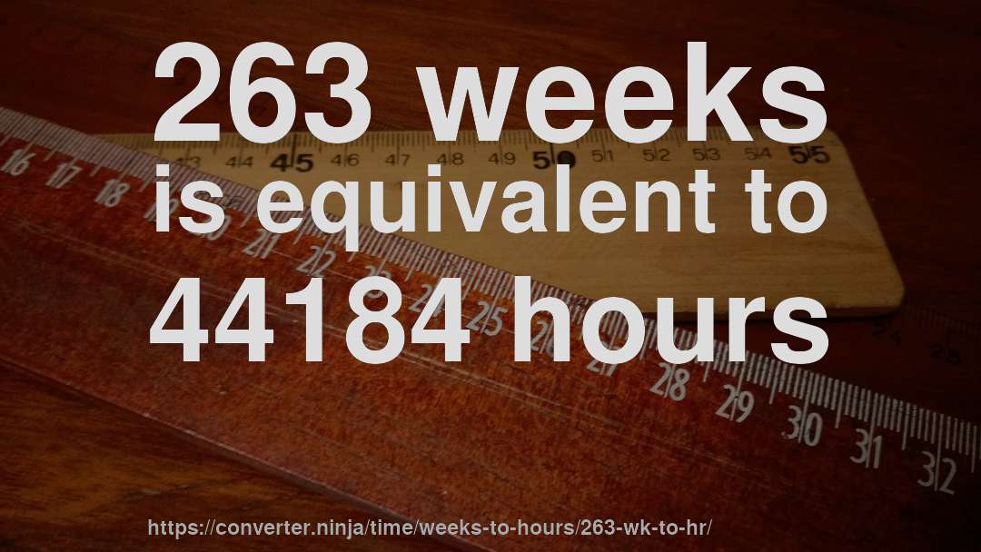 263 weeks is equivalent to 44184 hours