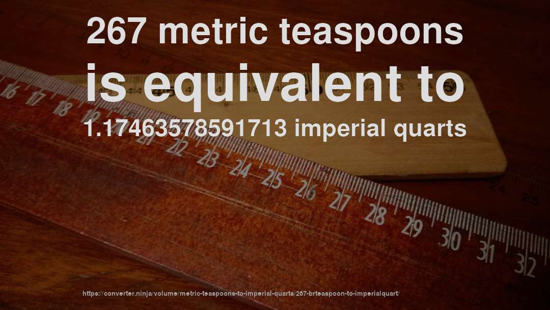 267 metric teaspoons is equivalent to 1.17463578591713 imperial quarts