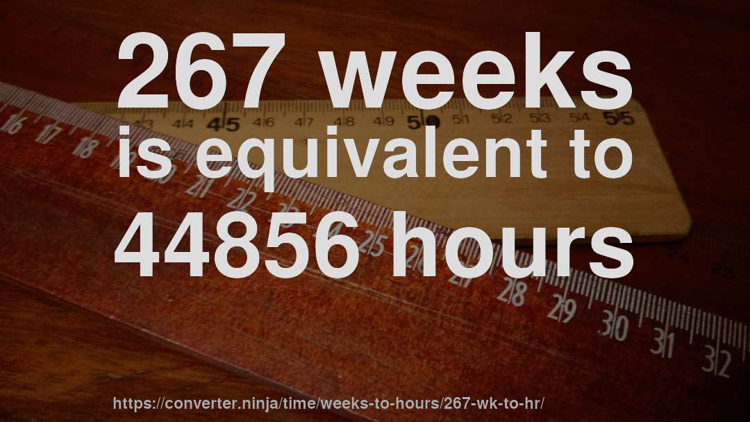 267 weeks is equivalent to 44856 hours