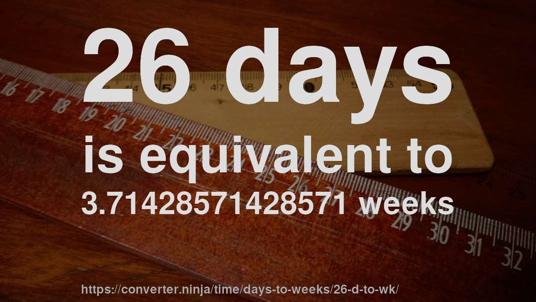 26 days is equivalent to 3.71428571428571 weeks