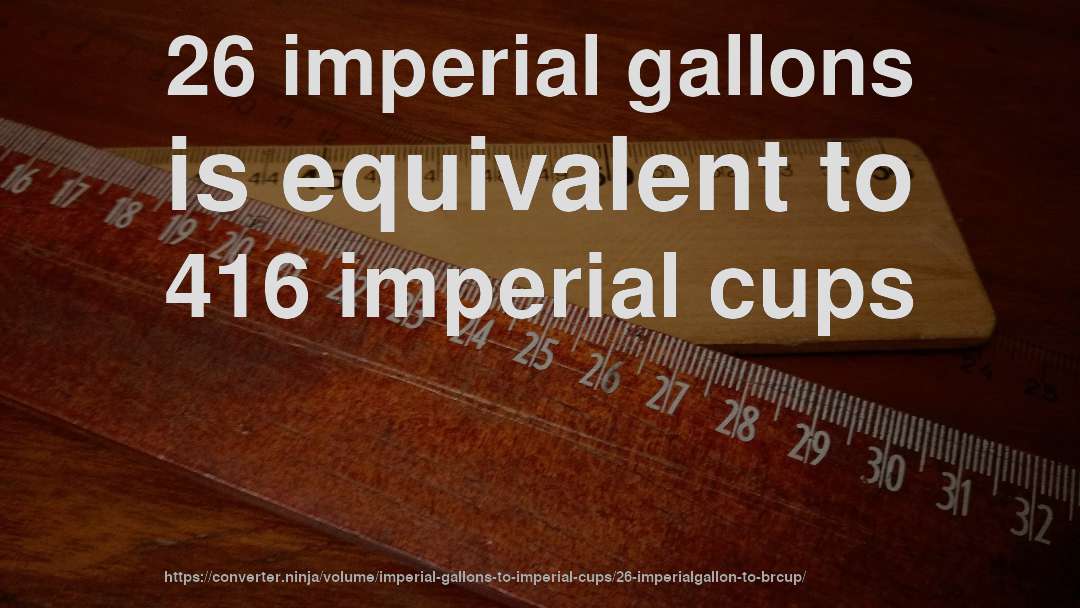 26 imperial gallons is equivalent to 416 imperial cups