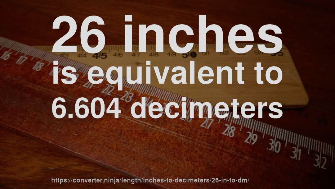 26 inches is equivalent to 6.604 decimeters