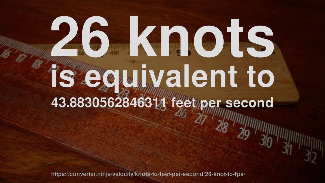 26 knots is equivalent to 43.8830562846311 feet per second