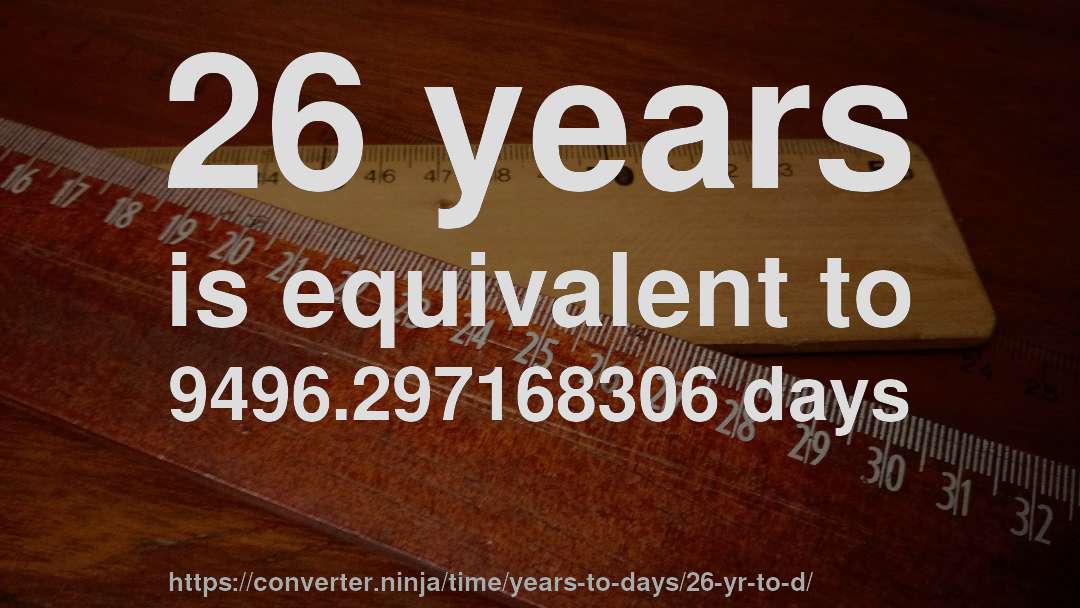 26 years is equivalent to 9496.297168306 days