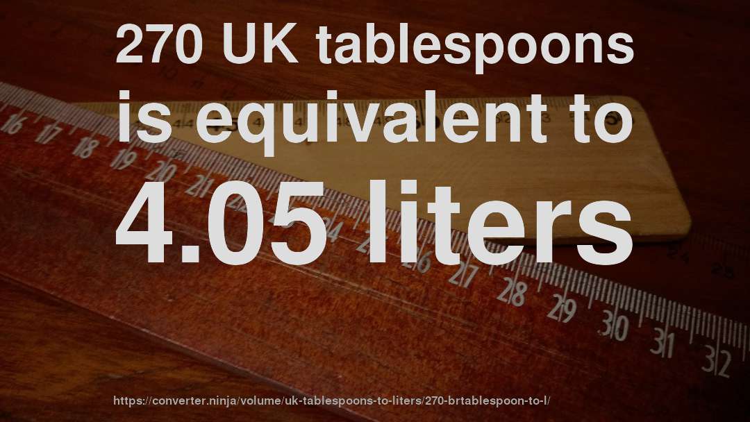 270 UK tablespoons is equivalent to 4.05 liters