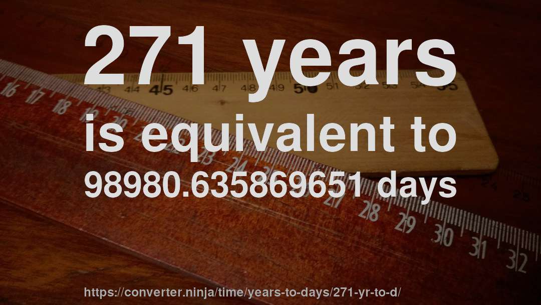 271 years is equivalent to 98980.635869651 days