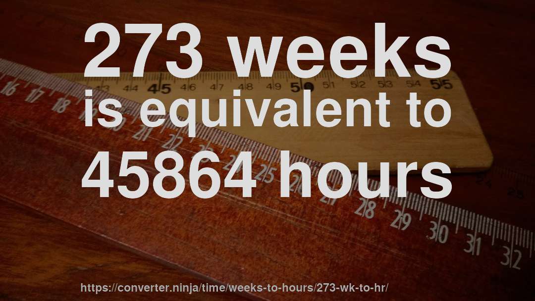 273 weeks is equivalent to 45864 hours