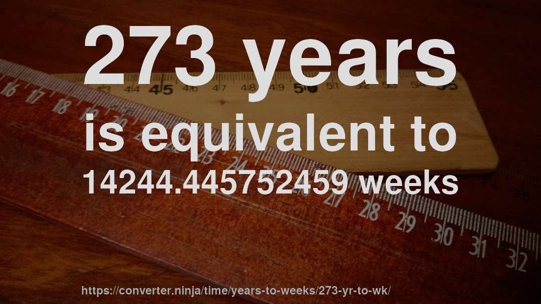273 years is equivalent to 14244.445752459 weeks