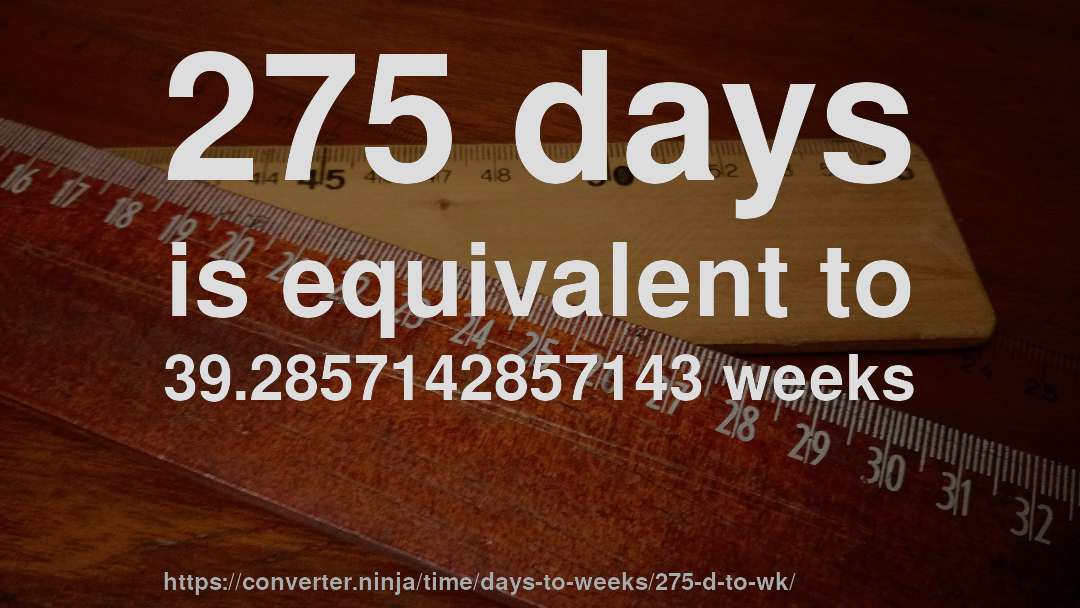 275 days is equivalent to 39.2857142857143 weeks