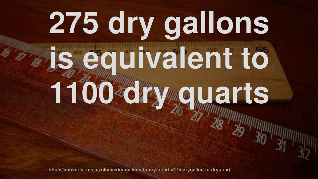 275 dry gallons is equivalent to 1100 dry quarts