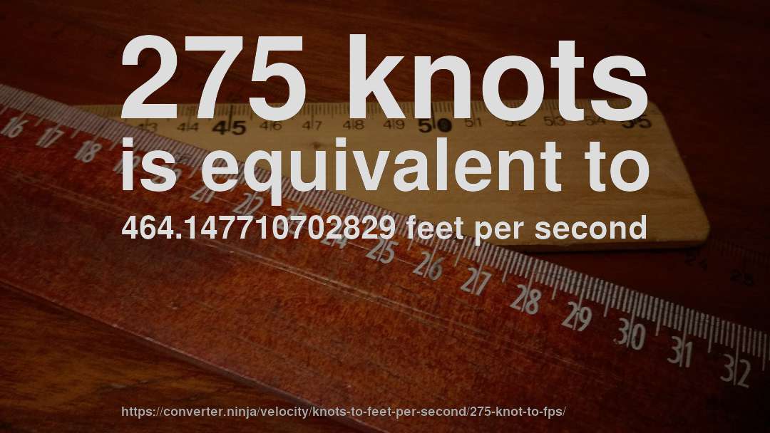 275 knots is equivalent to 464.147710702829 feet per second
