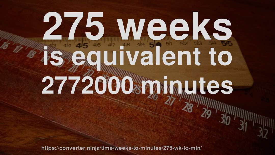 275 weeks is equivalent to 2772000 minutes