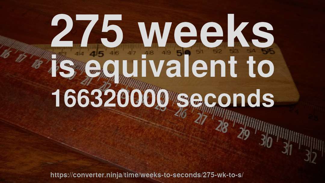 275 weeks is equivalent to 166320000 seconds