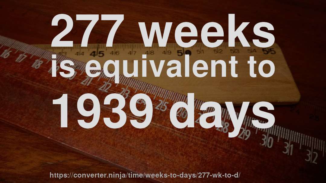 277 weeks is equivalent to 1939 days