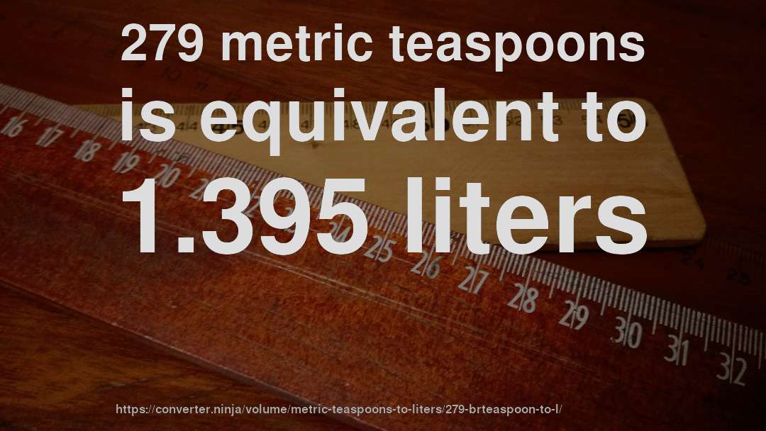 279 metric teaspoons is equivalent to 1.395 liters
