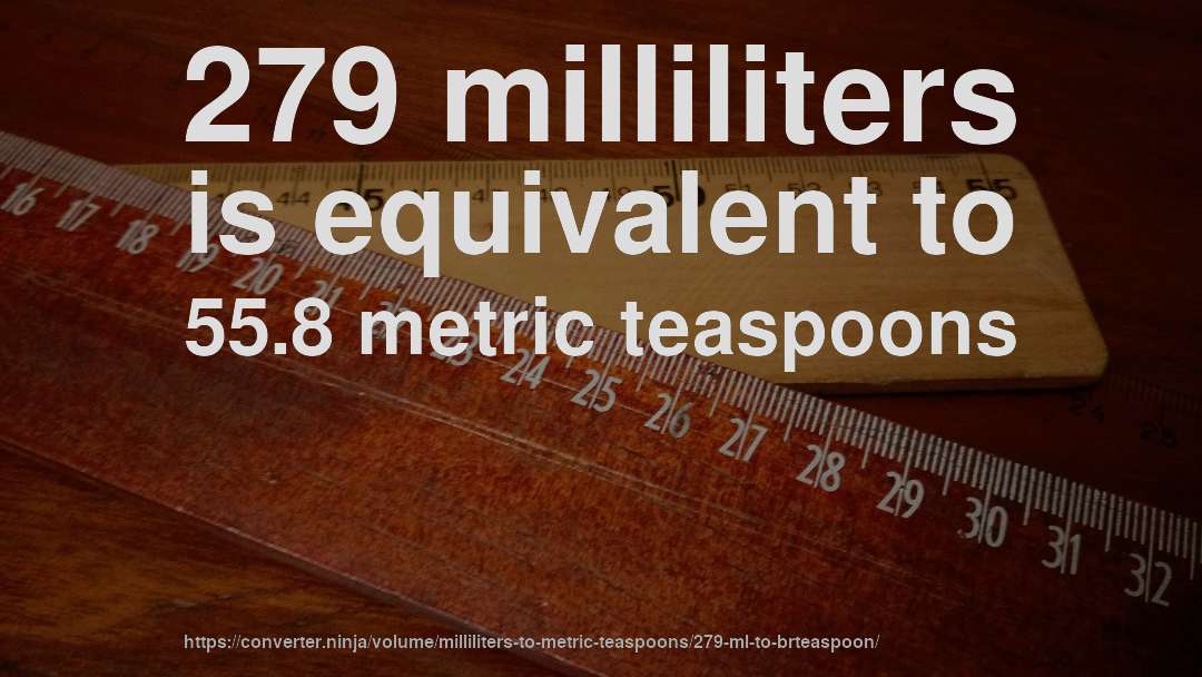 279 milliliters is equivalent to 55.8 metric teaspoons