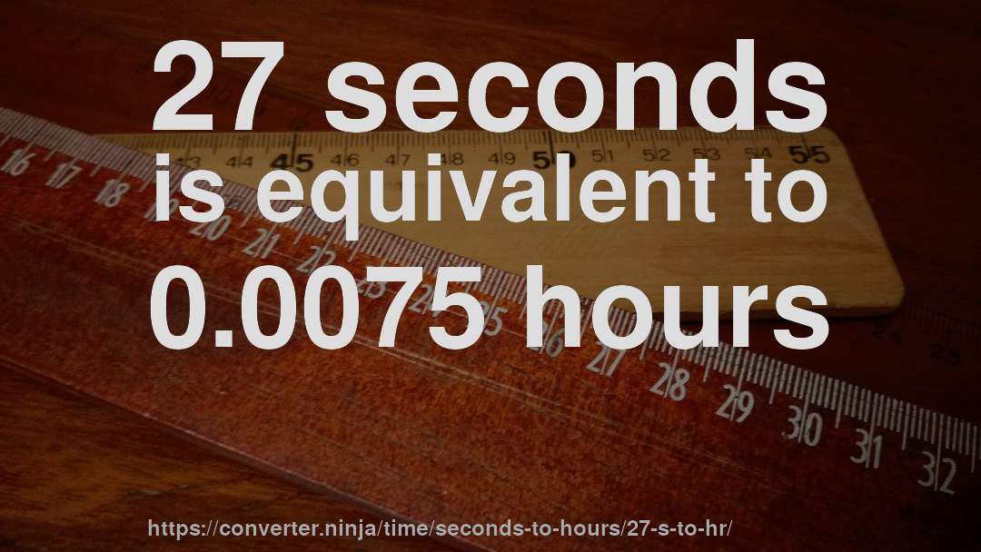 27 seconds is equivalent to 0.0075 hours