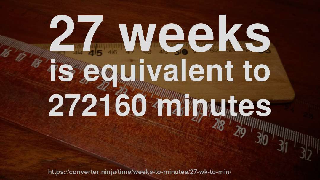 27 weeks is equivalent to 272160 minutes