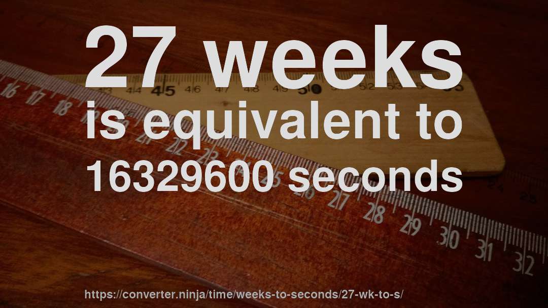 27 weeks is equivalent to 16329600 seconds