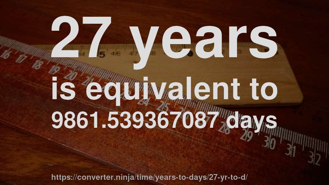 27 years is equivalent to 9861.539367087 days