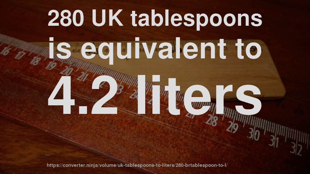 280 UK tablespoons is equivalent to 4.2 liters