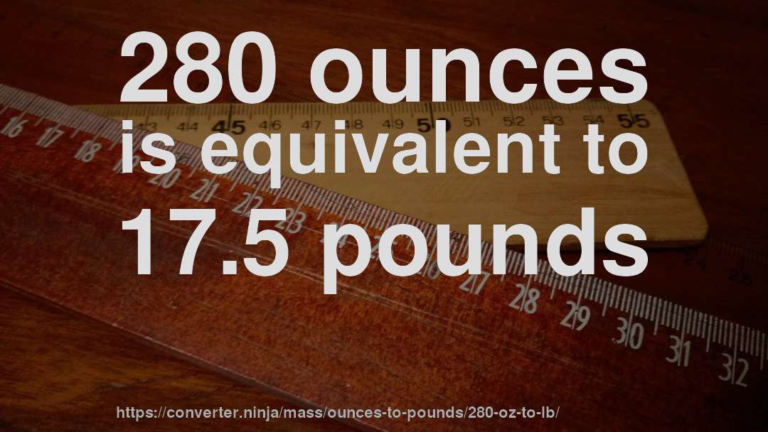 280 ounces is equivalent to 17.5 pounds