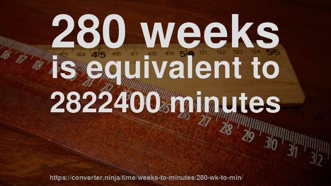 280 weeks is equivalent to 2822400 minutes