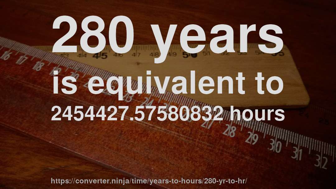 280 years is equivalent to 2454427.57580832 hours