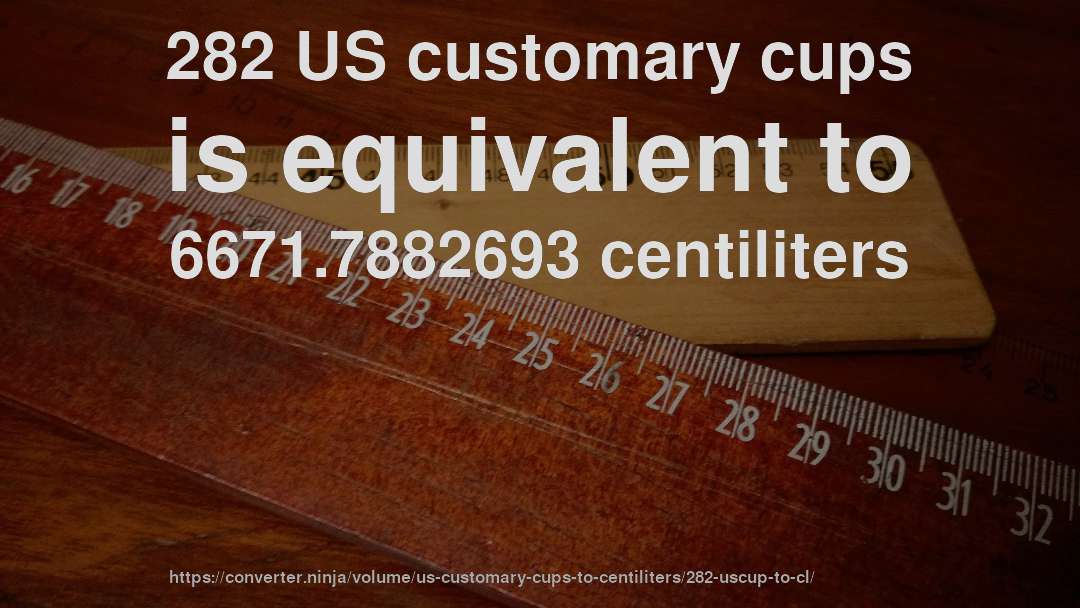 282 US customary cups is equivalent to 6671.7882693 centiliters