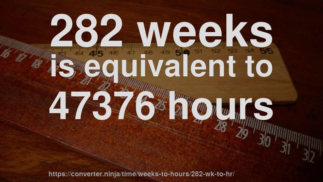 282 weeks is equivalent to 47376 hours