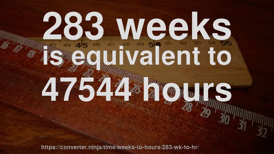 283 weeks is equivalent to 47544 hours
