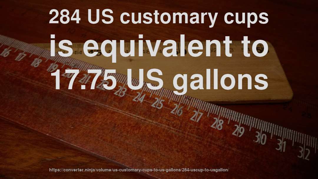 284 US customary cups is equivalent to 17.75 US gallons