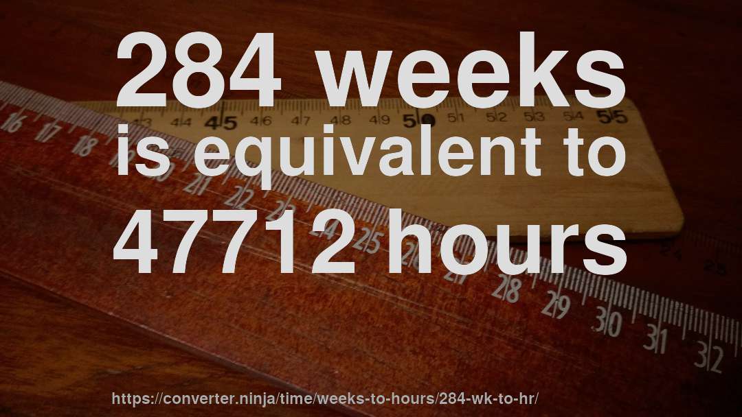 284 weeks is equivalent to 47712 hours