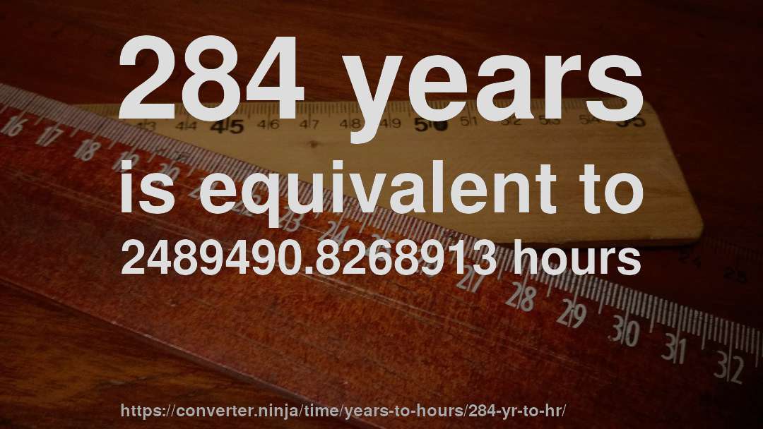 284 years is equivalent to 2489490.8268913 hours