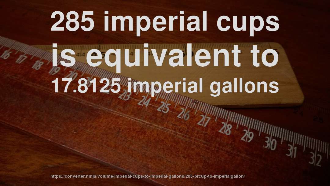 285 imperial cups is equivalent to 17.8125 imperial gallons