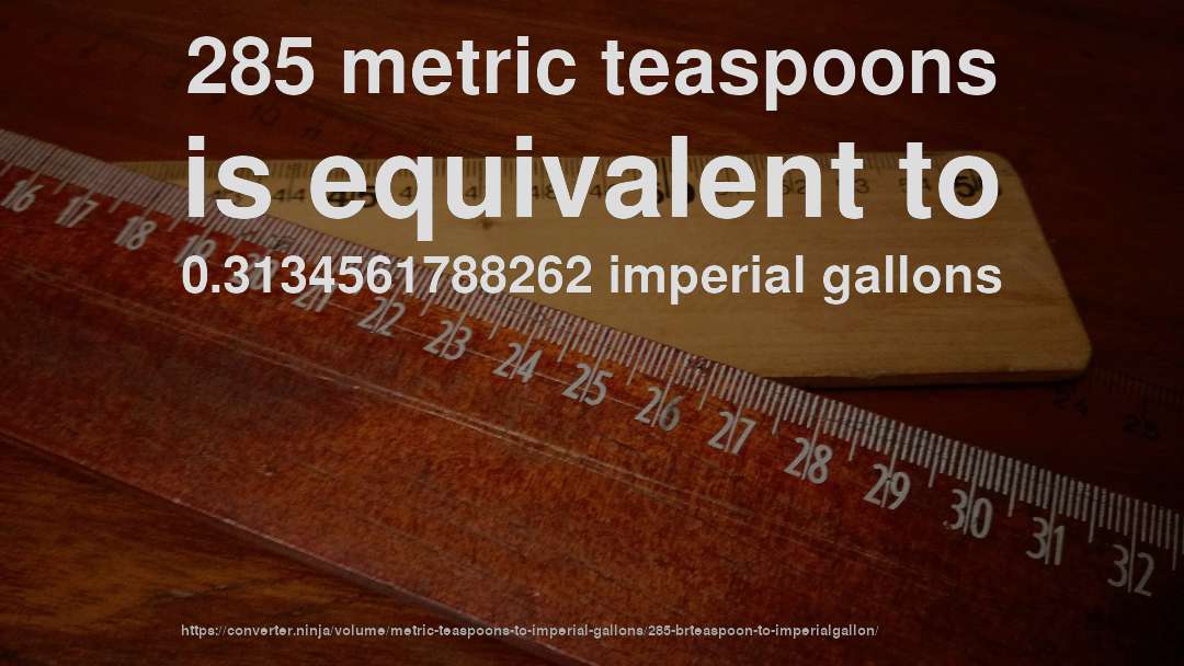285 metric teaspoons is equivalent to 0.3134561788262 imperial gallons