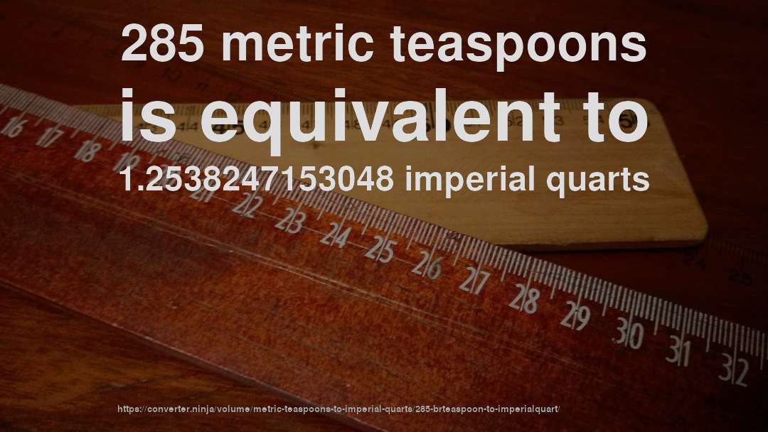 285 metric teaspoons is equivalent to 1.2538247153048 imperial quarts