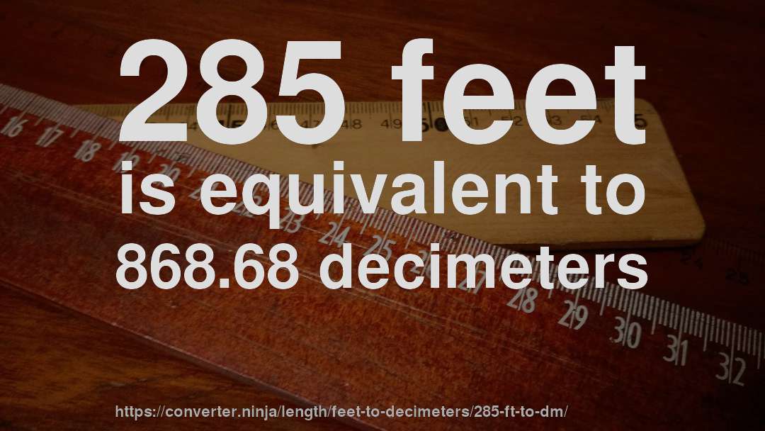 285 feet is equivalent to 868.68 decimeters