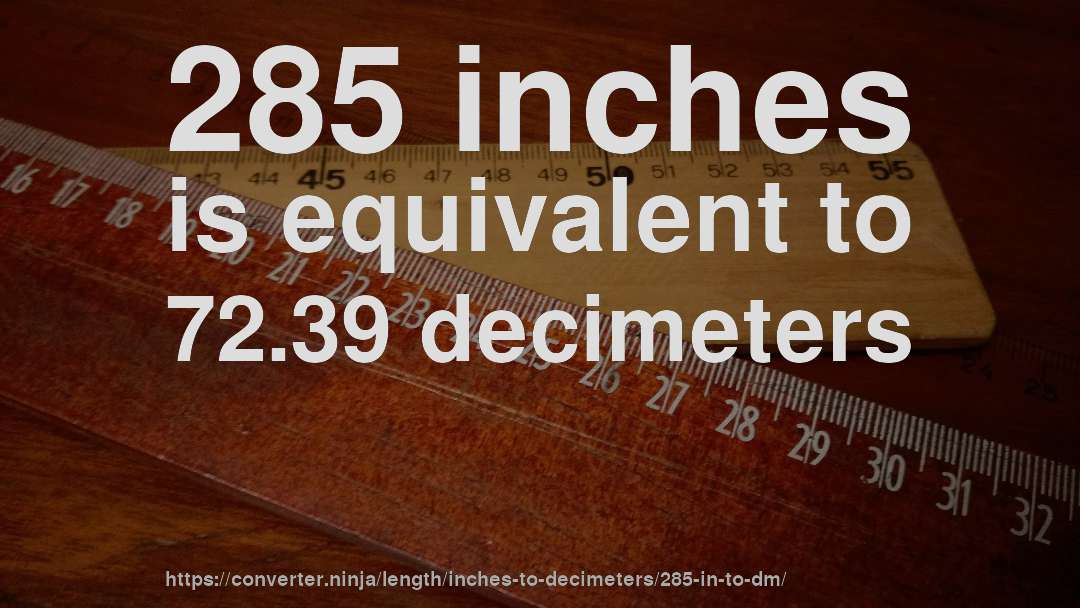 285 inches is equivalent to 72.39 decimeters