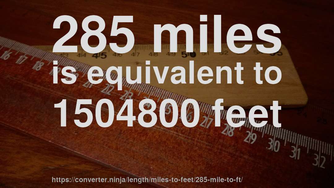 285 miles is equivalent to 1504800 feet