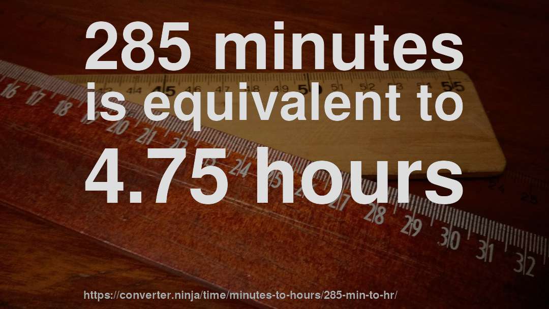 285 minutes is equivalent to 4.75 hours