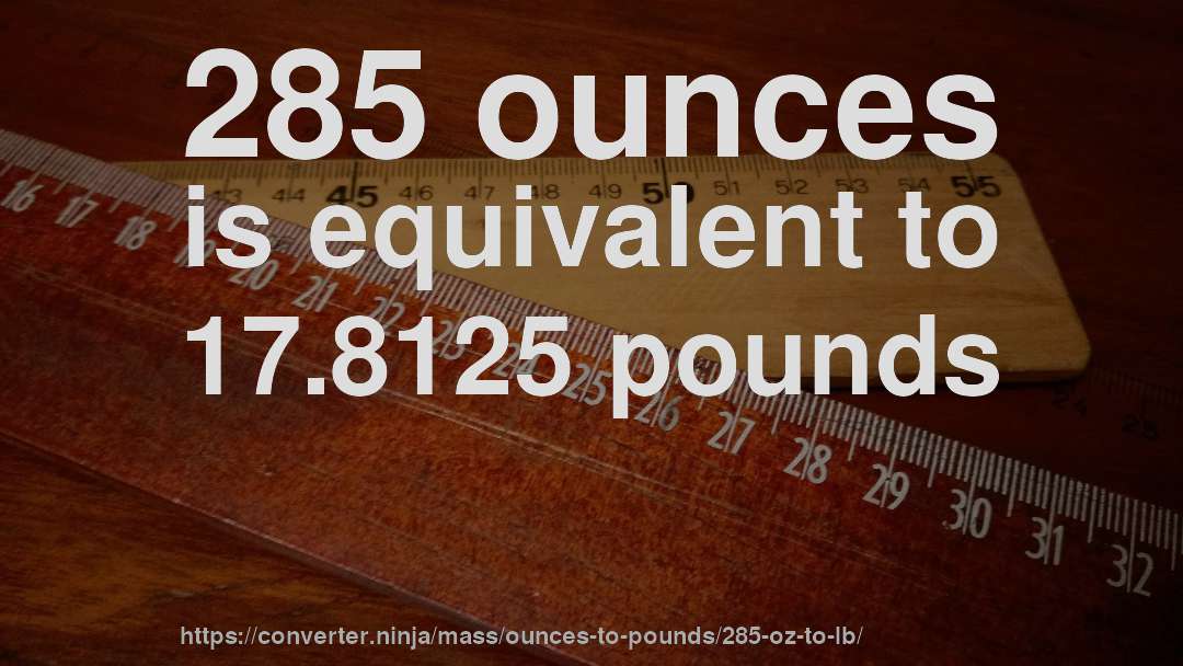 285 ounces is equivalent to 17.8125 pounds